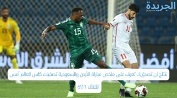 نتئاج لن تصدق!!.. تعرف على ملخص مباراة الأردن والسعودية تصفيات كاس العالم أمس الثلاثاء 11\6