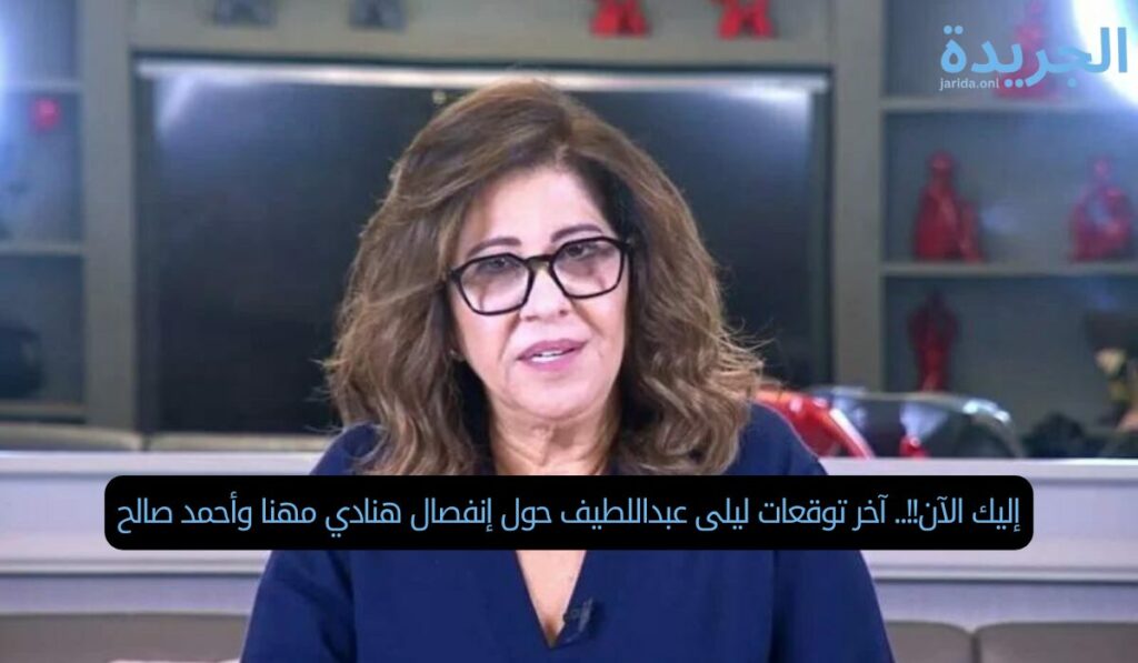 إليك الآن!!.. آخر توقعات ليلى عبداللطيف حول إنفصال هنادي مهنا وأحمد صالح