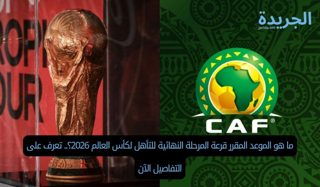 ما هو الموعد المقرر قرعة المرحلة النهائية للتأهل لكأس العالم 2026؟.. تعرف على التفاصيل الآن