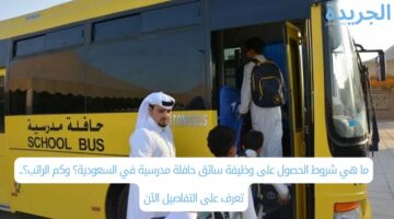 ما هي شروط الحصول على وظيفة سائق حافلة مدرسية في السعودية؟ وكم الراتب؟.. تعرف على التفاصيل الآن