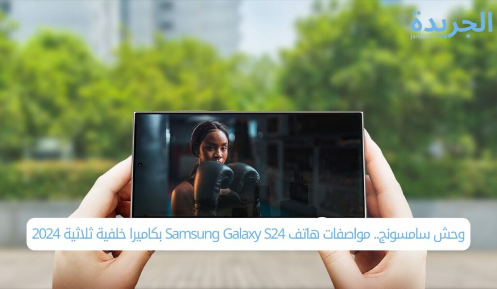 وحش سامسونج.. مواصفات هاتف Samsung Galaxy S24 بكاميرا خلفية ثلاثية 2024