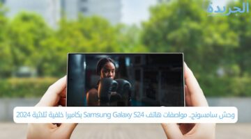 وحش سامسونج.. مواصفات هاتف Samsung Galaxy S24 بكاميرا خلفية ثلاثية 2024
