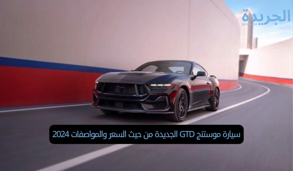 سيارة موستنج GTD الجديدة من حيث السعر والمواصفات 2024