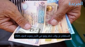 الاستعلام عن رواتب شهر يونيو في الأردن وموعد الصرف 2024