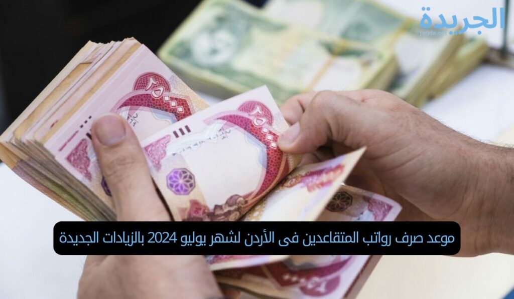 موعد صرف رواتب المتقاعدين فى الأردن لشهر يوليو 2024 بالزيادات الجديدة