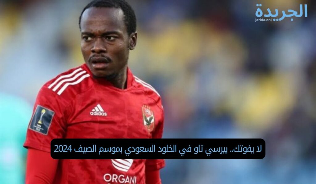 لا يفوتك.. بيرسي تاو في الخلود السعودي بموسم الصيف 2024