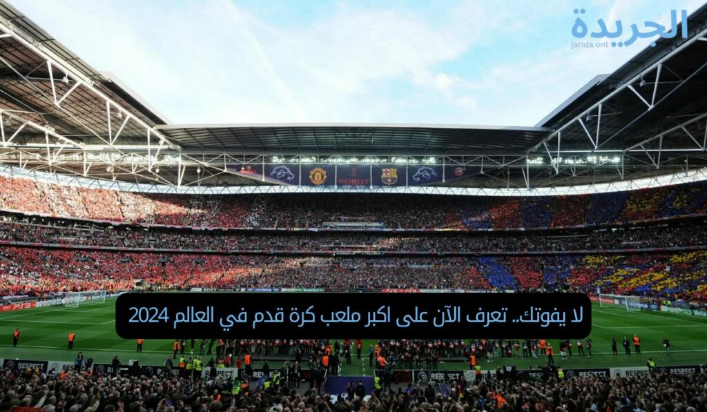 لا يفوتك.. تعرف الآن على اكبر ملعب كرة قدم في العالم 2024