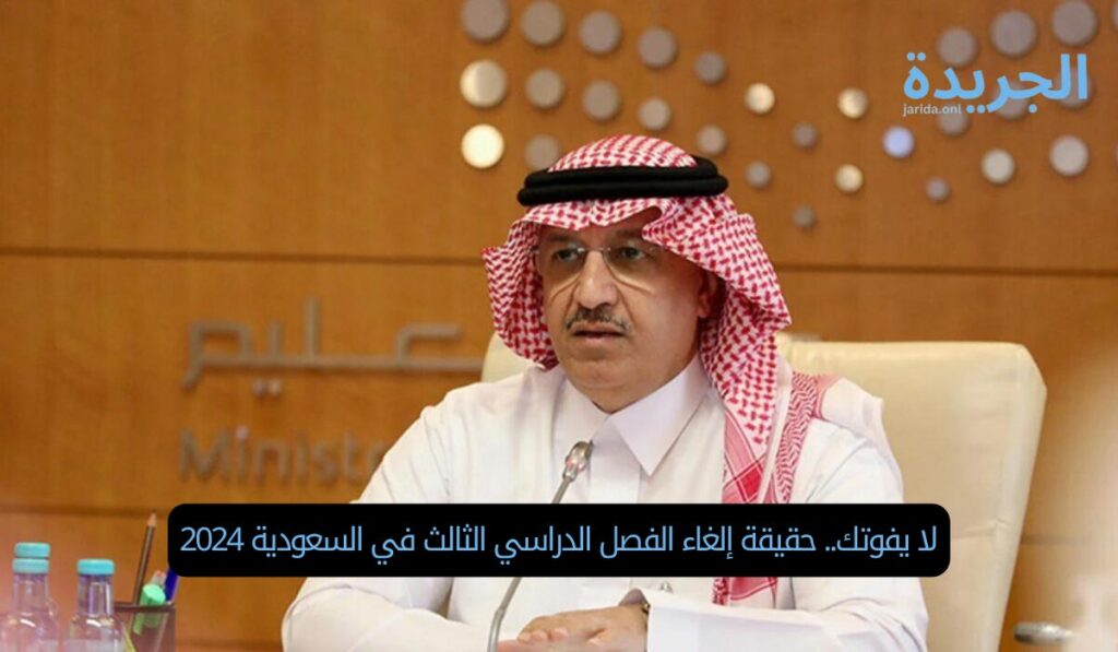 لا يفوتك.. حقيقة إلغاء الفصل الدراسي الثالث في السعودية 2024