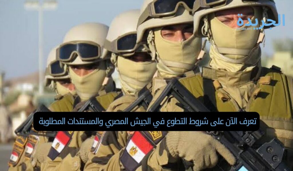 تعرف الآن على شروط التطوع في الجيش المصري والمستندات المطلوبة 