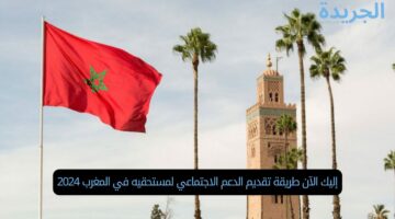 إليك الآن طريقة تقديم الدعم الاجتماعي لمستحقيه في المغرب 2024