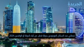 إجمالي عدد السكان الموجودين بدولة قطر.. من أبناء الدولة أو الوافدين 2024