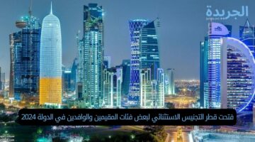 فتحت قطر التجنيس لهذه فئات من المقيمين والوافدين في الدولة 2024