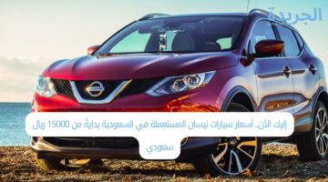 إليك الآن.. أسعار سيارات نيسان المستعملة في السعودية بدايةً من 15000 ريال سعودي