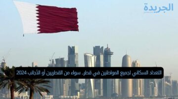 التعداد السكاني لجميع المواطنين في قطر.. سواء من القطريين أو الأجانب 2024