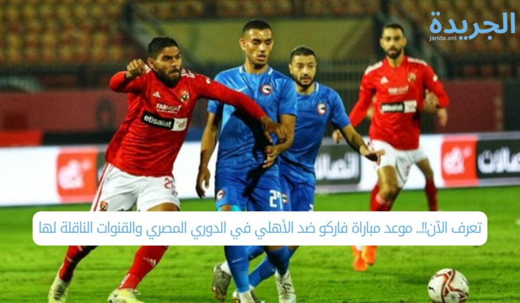 تعرف الآن!!.. موعد مباراة فاركو ضد الأهلي في الدوري المصري والقنوات الناقلة لها