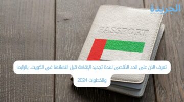 تعرف الآن على الحد الأقصى لمدة تجديد الإقامة قبل انتهائها في الكويت.. بالرابط والخطوات 2024