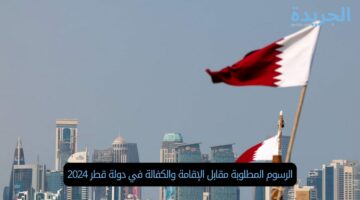 الرسوم المطلوبة مقابل الإقامة والكفالة في دولة قطر 2024