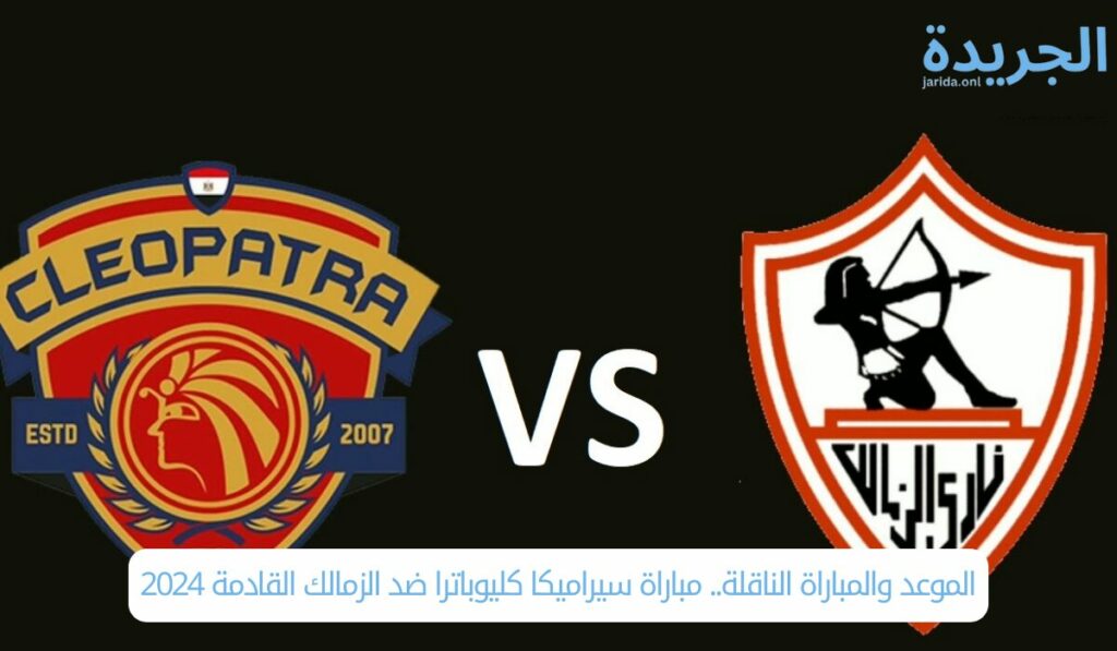 الموعد والمباراة الناقلة.. مباراة سيراميكا كليوباترا ضد الزمالك القادمة 2024