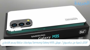 “الأكثر شعبية من سامسونج”.. موبايل Samsung Galaxy M35 بمواصفات مذهلة وسعر اقتصادي