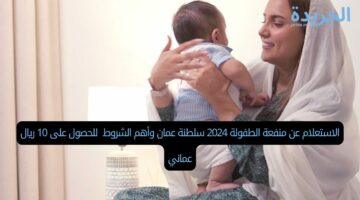 الاستعلام عن منفعة الطفولة 2024 سلطنة عمان وأهم الشروط  للحصول على 10 ريال عماني