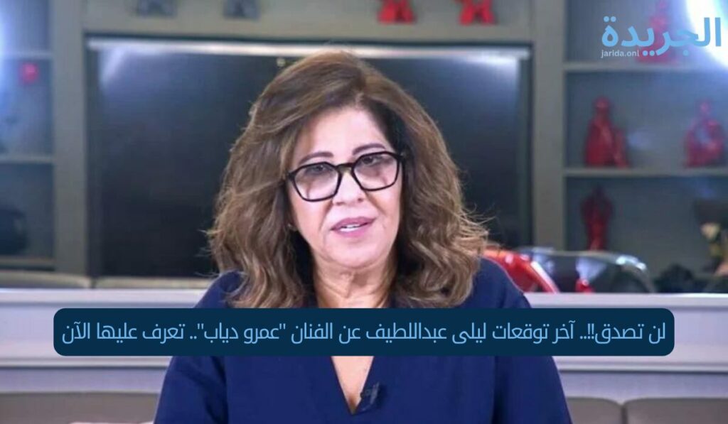 لن تصدق!!.. آخر توقعات ليلى عبداللطيف عن الفنان "عمرو دياب".. تعرف عليها الآن