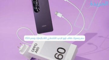 سعر ومميزات هاتف اوبو الجديد الاقتصادي a60 بالإمارات ومصر 2024