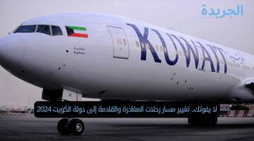 لا يفوتك.. تغيير مسار رحلات المغادرة والقادمة إلى دولة الكويت 2024