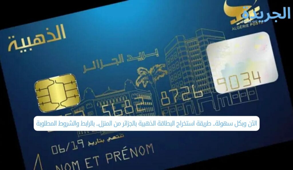 الآن وبكل سهولة.. طريقة استخراج البطاقة الذهبية بالجزائر من المنزل.. بالرابط والشروط المطلوبة