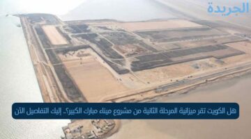 هل الكويت تقر ميزانية المرحلة الثانية من مشروع ميناء مبارك الكبير؟.. إليك التفاصيل الآن