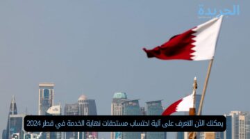 يمكنك الآن التعرف على آلية احتساب مستحقات نهاية الخدمة في قطر 2024