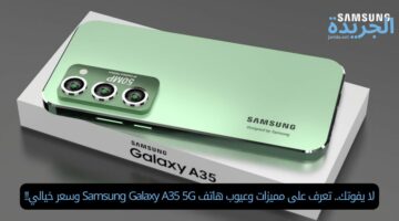 لا يفوتك.. تعرف على مميزات وعيوب هاتف Samsung Galaxy A35 5G وسعر خيالي!!