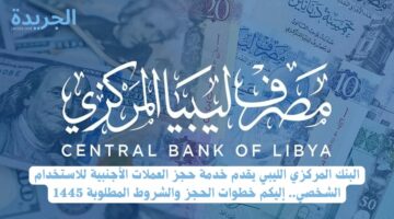 البنك المركزي الليبي يقدم خدمة حجز العملات الأجنبية للاستخدام الشخصي.. إليكم خطوات الحجز والشروط المطلوبة 1445