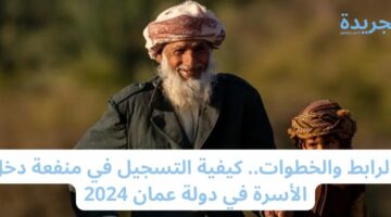 بالرابط والخطوات.. كيفية التسجيل في منفعة دخل الأسرة في دولة عمان 2024