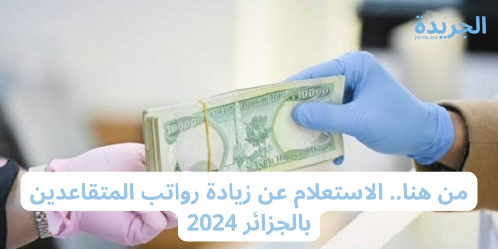 تعرف على زيادة رواتب المتقاعدين بالجزائر 2024