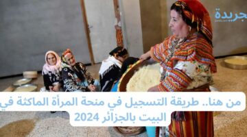 من هنا.. طريقة التسجيل في منحة المرأة الماكثة في البيت بالجزائر 2024