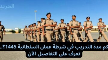 كم مدة التدريب في شرطة عمان السلطانية 1445؟.. تعرف على التفاصيل الآن