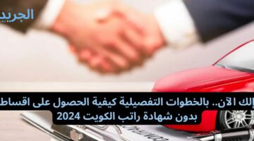 إليك الآن.. بالخطوات التفصيلية كيفية الحصول على اقساط بدون شهادة راتب الكويت 2024