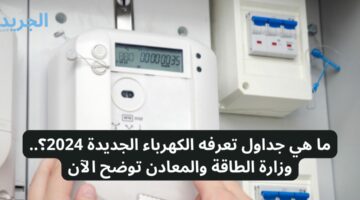 ما هي جداول تعرفه الكهرباء الجديدة 2024؟.. وزارة الطاقة والمعادن بالأردن توضح الآن