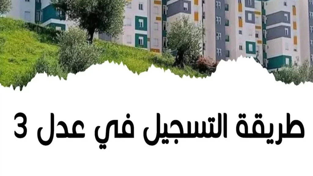 كيفية التسجيل في سكنات عدل 3 بالجزائر؟