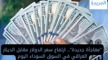 “مفاجأة جديدة”.. ارتفاع سعر الدولار مقابل الدينار العراقي اليوم 1 يونيو