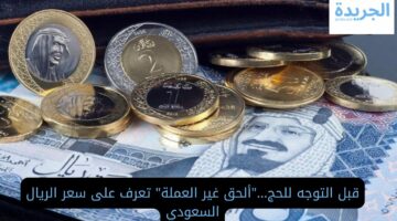 قبل السفر للحج…”ألحق غير العملة” تعرف على سعر الريال السعودي اليوم