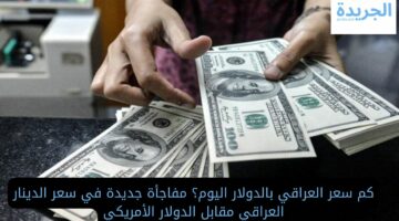 كم سعر العراقي بالدولار اليوم؟ مفاجأة جديدة في سعر الدينار العراقي مقابل الدولار الأمريكي