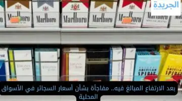 بعد الارتفاع المبالغ فيه.. مفاجأة بشأن أسعار السجائر اليوم في الأسواق المحلية