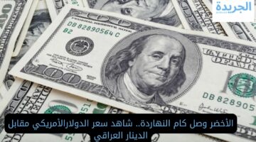 الأخضر وصل كام النهاردة.. شاهد سعر الدولارالأمريكي مقابل الدينار العراقي