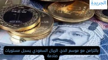 بالتزامن مع موسم الحج.. الريال السعودي يسجل أسعار صادمة