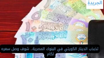 تذبذب الدينار الكويتي في البنوك المصرية.. شوف وصل سعره لكام 