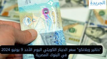 “دنانير وبلانكو” سعر الدينار الكويتي اليوم الأحد 9 يونيو 2024 في البنوك المصرية