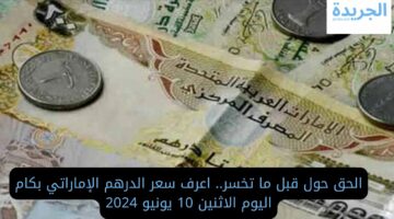 الحق حول قبل ما تخسر.. اعرف سعر الدرهم الإماراتي بكام اليوم الاثنين 10 يونيو 2024