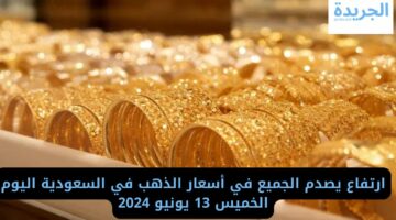 ارتفاع يصدم الجميع في أسعار الذهب في السعودية اليوم الخميس 13 يونيو 2024