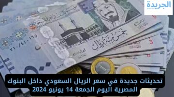 تحديثات جديدة في سعر الريال السعودي داخل البنوك المصرية اليوم الجمعة 14 يونيو 2024
